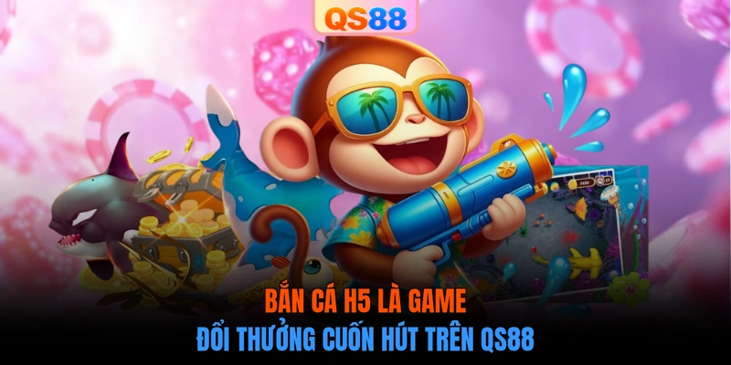 Bắn cá H5 là game đổi thưởng cuốn hút trên QS88