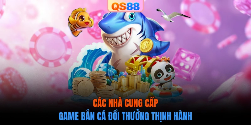 Các nhà cung cấp game bắn cá đổi thưởng thịnh hành