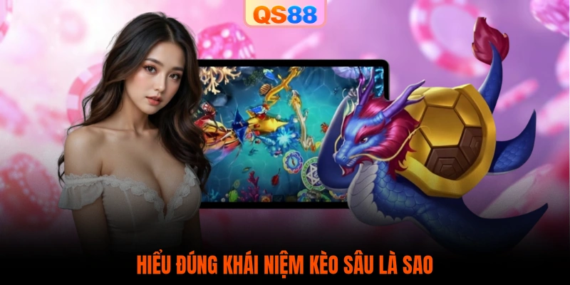 Hiểu đúng khái niệm kèo sâu là sao