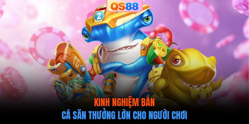Kinh nghiệm bắn cá săn thưởng lớn cho người chơi