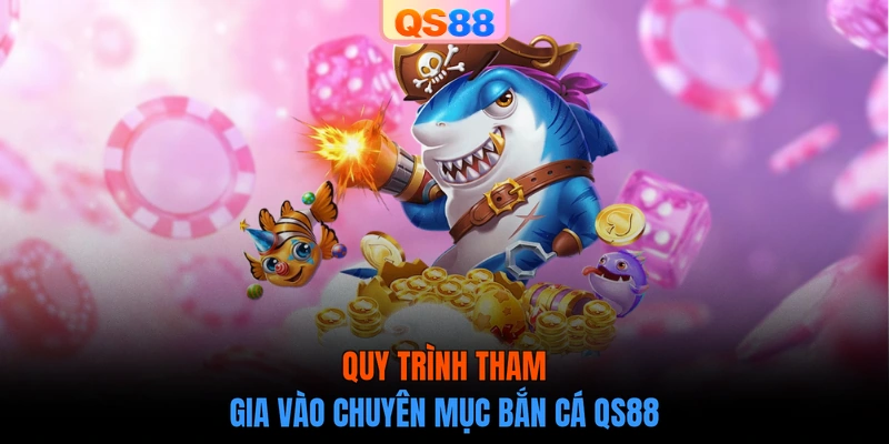 Quy trình tham gia vào chuyên mục bắn cá QS88